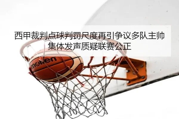 西甲裁判点球判罚尺度再引争议多队主帅集体发声质疑联赛公正