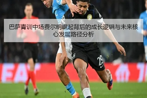 巴萨青训中场费尔明崛起背后的成长逻辑与未来核心发展路径分析
