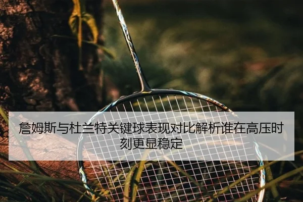 詹姆斯与杜兰特关键球表现对比解析谁在高压时刻更显稳定