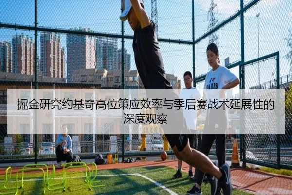 掘金研究约基奇高位策应效率与季后赛战术延展性的深度观察