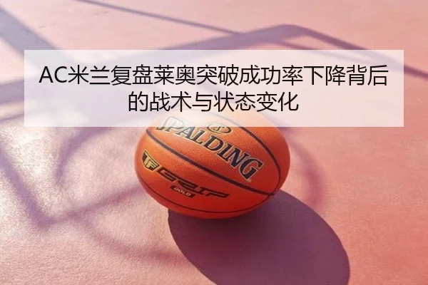 AC米兰复盘莱奥突破成功率下降背后的战术与状态变化