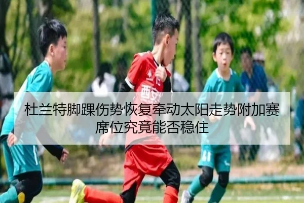 杜兰特脚踝伤势恢复牵动太阳走势附加赛席位究竟能否稳住