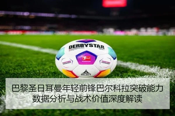 巴黎圣日耳曼年轻前锋巴尔科拉突破能力数据分析与战术价值深度解读