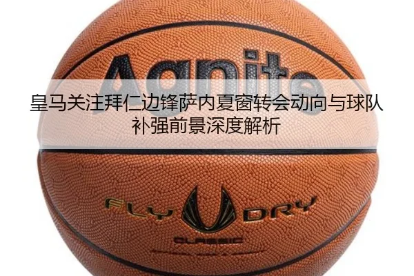 皇马关注拜仁边锋萨内夏窗转会动向与球队补强前景深度解析