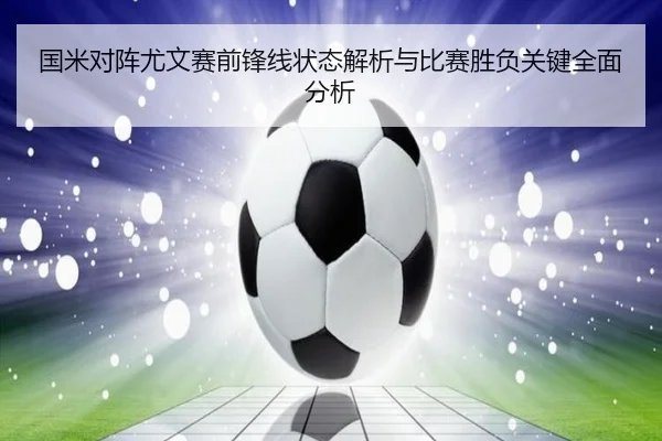 国米对阵尤文赛前锋线状态解析与比赛胜负关键全面分析