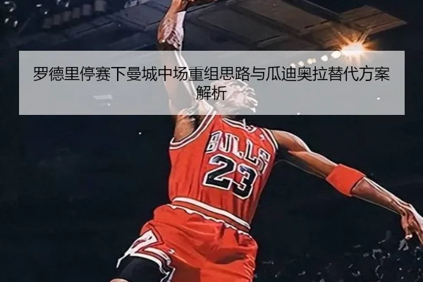罗德里停赛下曼城中场重组思路与瓜迪奥拉替代方案解析