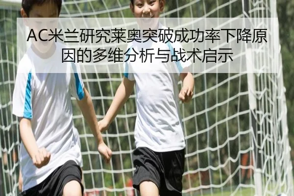 AC米兰研究莱奥突破成功率下降原因的多维分析与战术启示