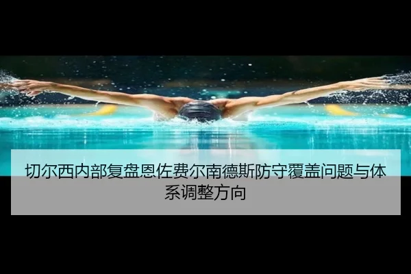 切尔西内部复盘恩佐费尔南德斯防守覆盖问题与体系调整方向