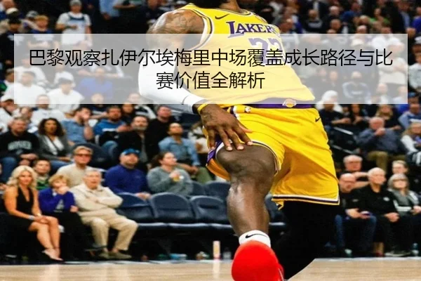巴黎观察扎伊尔埃梅里中场覆盖成长路径与比赛价值全解析