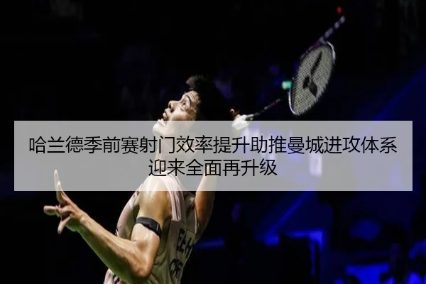 哈兰德季前赛射门效率提升助推曼城进攻体系迎来全面再升级