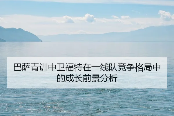 巴萨青训中卫福特在一线队竞争格局中的成长前景分析