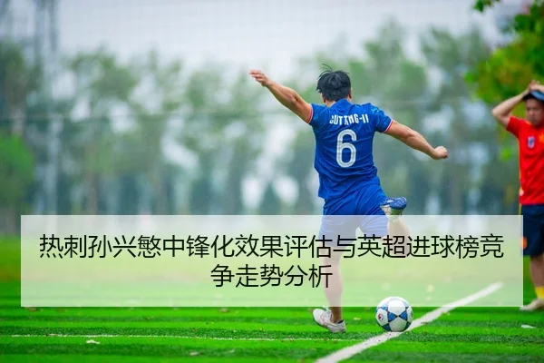 热刺孙兴慜中锋化效果评估与英超进球榜竞争走势分析